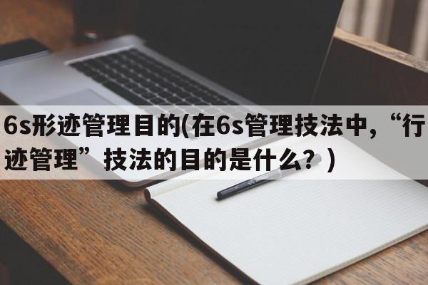 6s形迹管理目的(在6s管理技法中,“行迹管理”技法的目的是什么？)